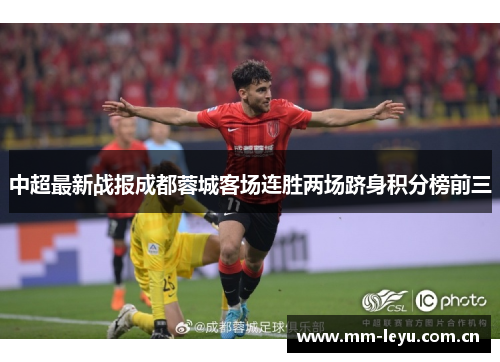 中超最新战报成都蓉城客场连胜两场跻身积分榜前三 中超最新战报成都蓉城客场连胜两场跻身积分榜前三