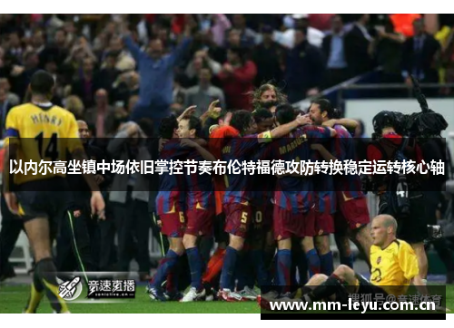 以内尔高坐镇中场依旧掌控节奏布伦特福德攻防转换稳定运转核心轴 以内尔高坐镇中场依旧掌控节奏布伦特福德攻防转换稳定运转核心轴