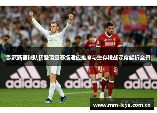 欧冠新晋球队初登顶级赛场适应难度与生存挑战深度解析全景 欧冠新晋球队初登顶级赛场适应难度与生存挑战深度解析全景